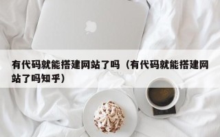 湘潭有代码就能搭建网站了吗（有代码就能搭建网站了吗知乎）