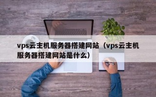 湘潭vps云主机服务器搭建网站（vps云主机服务器搭建网站是什么）