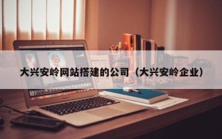 湘潭大兴安岭网站搭建的公司（大兴安岭企业）