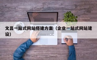 湘潭文昌一站式网站搭建方案（企业一站式网站建设）