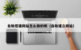 湘潭自助搭建网站怎么做的呢（自助建立网站）