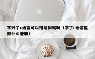 湘潭学好了c语言可以搭建网站吗（学了c语言能做什么兼职）