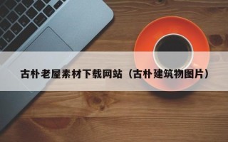 湘潭古朴老屋素材下载网站（古朴建筑物图片）