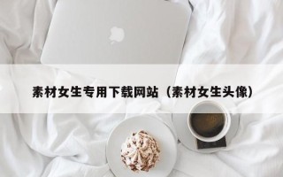 湘潭素材女生专用下载网站（素材女生头像）